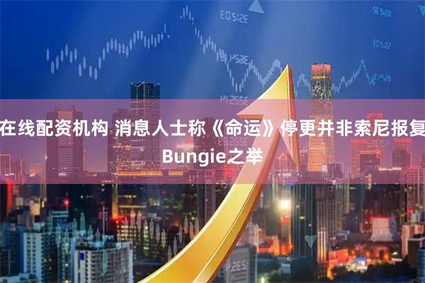 在线配资机构 消息人士称《命运》停更并非索尼报复Bungie之举