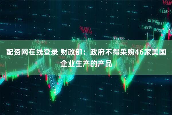 配资网在线登录 财政部：政府不得采购46家美国企业生产的产品