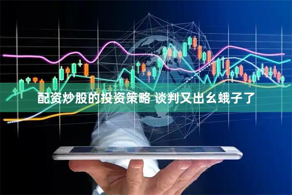 配资炒股的投资策略 谈判又出幺蛾子了