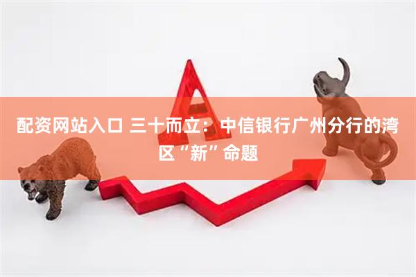 配资网站入口 三十而立：中信银行广州分行的湾区“新”命题