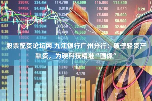 股票配资论坛网 九江银行广州分行：破壁轻资产融资，为硬科技精准“画像”
