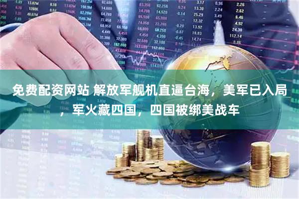 免费配资网站 解放军舰机直逼台海，美军已入局，军火藏四国，四国被绑美战车