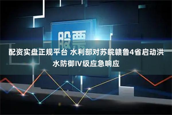 配资实盘正规平台 水利部对苏皖赣鲁4省启动洪水防御Ⅳ级应急响应