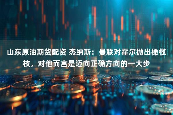 山东原油期货配资 杰纳斯：曼联对霍尔抛出橄榄枝，对他而言是迈向正确方向的一大步