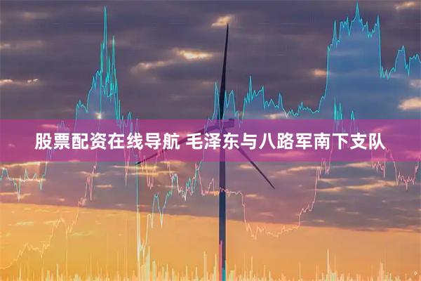 股票配资在线导航 毛泽东与八路军南下支队
