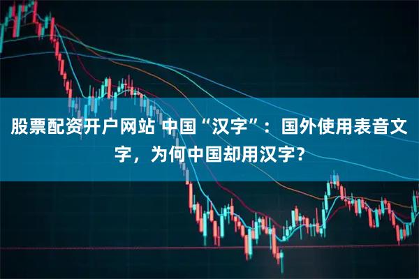 股票配资开户网站 中国“汉字”：国外使用表音文字，为何中国却用汉字？