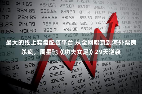 最大的线上实盘配资平台 从全网唱衰到海外票房杀疯，周星驰《功夫女足》29天逆袭