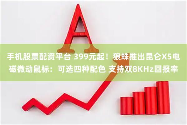 手机股票配资平台 399元起！狼蛛推出昆仑X5电磁微动鼠标：可选四种配色 支持双8KHz回报率