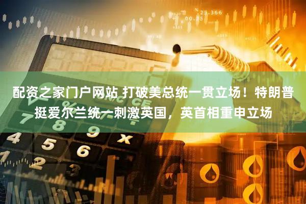 配资之家门户网站 打破美总统一贯立场！特朗普挺爱尔兰统一刺激英国，英首相重申立场